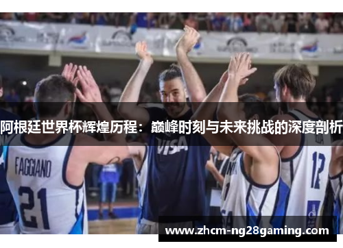 阿根廷世界杯辉煌历程：巅峰时刻与未来挑战的深度剖析