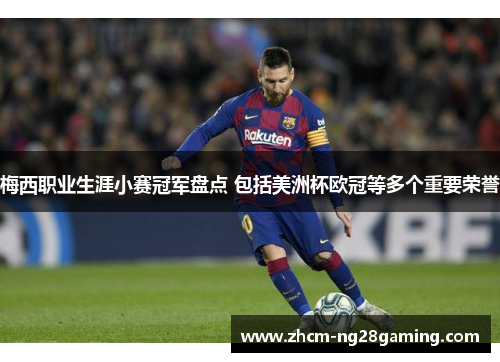 梅西职业生涯小赛冠军盘点 包括美洲杯欧冠等多个重要荣誉