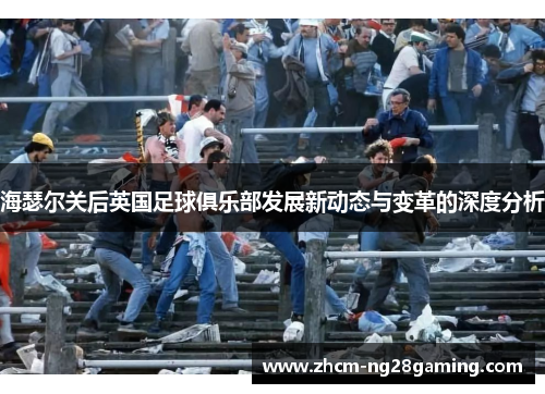 海瑟尔关后英国足球俱乐部发展新动态与变革的深度分析