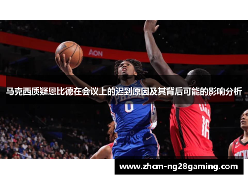 马克西质疑恩比德在会议上的迟到原因及其背后可能的影响分析