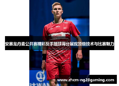 安赛龙丹麦公开赛精彩反手抽球得分展现顶级技术与比赛魅力