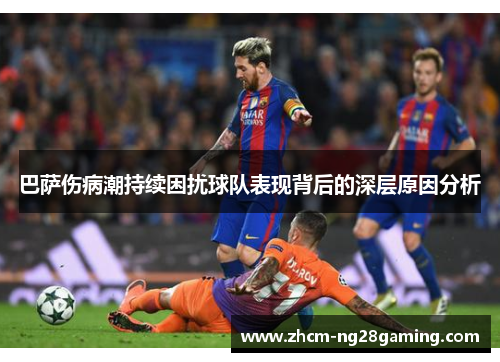 巴萨伤病潮持续困扰球队表现背后的深层原因分析