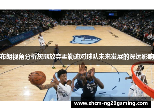 布朗视角分析灰熊放弃霍勒迪对球队未来发展的深远影响 布朗视角分析灰熊放弃霍勒迪对球队未来发展的深远影响