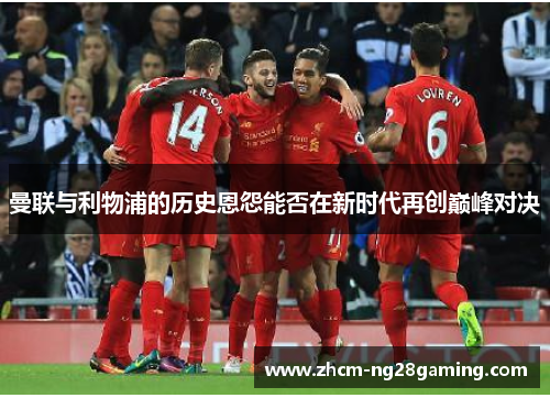 曼联与利物浦的历史恩怨能否在新时代再创巅峰对决