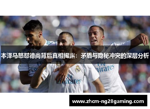 本泽马怒怼德尚背后真相揭露:矛盾与隐秘冲突的深层分析 本泽马怒怼德尚背后真相揭露:矛盾与隐秘冲突的深层分析