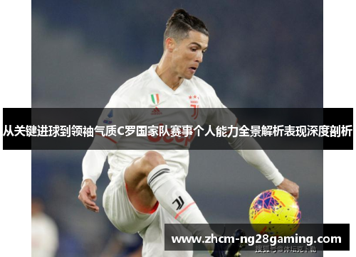 从关键进球到领袖气质C罗国家队赛事个人能力全景解析表现深度剖析 从关键进球到领袖气质C罗国家队赛事个人能力全景解析表现深度剖析