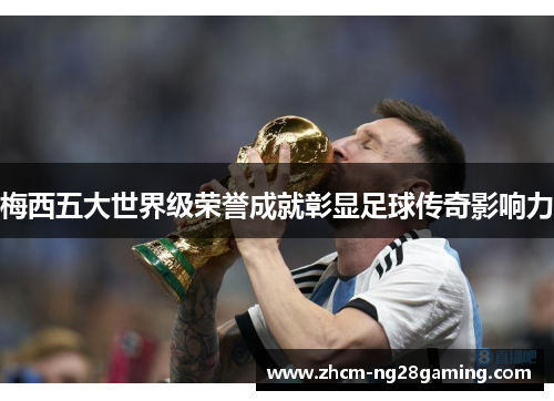 梅西五大世界级荣誉成就彰显足球传奇影响力 梅西五大世界级荣誉成就彰显足球传奇影响力