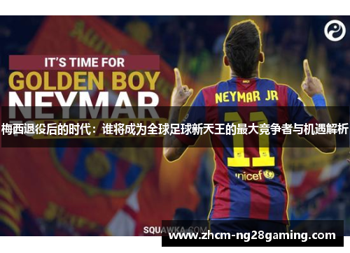 梅西退役后的时代：谁将成为全球足球新天王的最大竞争者与机遇解析