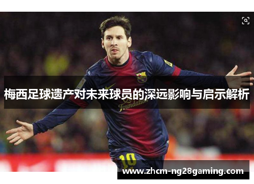梅西足球遗产对未来球员的深远影响与启示解析 梅西足球遗产对未来球员的深远影响与启示解析