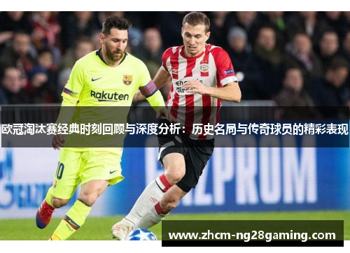 欧冠淘汰赛经典时刻回顾与深度分析:历史名局与传奇球员的精彩表现 欧冠淘汰赛经典时刻回顾与深度分析:历史名局与传奇球员的精彩表现