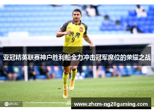 亚冠精英联赛神户胜利船全力冲击冠军席位的荣耀之战