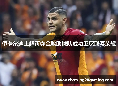 伊卡尔迪土超再夺金靴助球队成功卫冕联赛荣耀 伊卡尔迪土超再夺金靴助球队成功卫冕联赛荣耀
