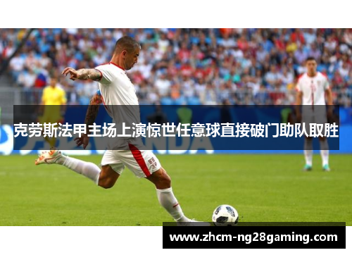 克劳斯法甲主场上演惊世任意球直接破门助队取胜 克劳斯法甲主场上演惊世任意球直接破门助队取胜