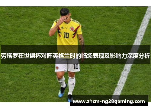 劳塔罗在世俱杯对阵英格兰时的临场表现及影响力深度分析 劳塔罗在世俱杯对阵英格兰时的临场表现及影响力深度分析