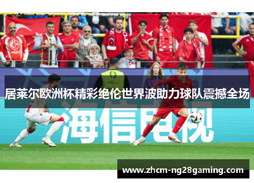 居莱尔欧洲杯精彩绝伦世界波助力球队震撼全场 居莱尔欧洲杯精彩绝伦世界波助力球队震撼全场