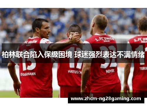 柏林联合陷入保级困境 球迷强烈表达不满情绪 柏林联合陷入保级困境 球迷强烈表达不满情绪
