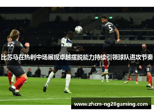 比苏马在热刺中场展现卓越摆脱能力持续引领球队进攻节奏