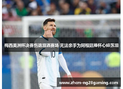 梅西美洲杯决赛伤退泪洒赛场 无法亲手为阿根廷捧杯心碎落泪 梅西美洲杯决赛伤退泪洒赛场 无法亲手为阿根廷捧杯心碎落泪