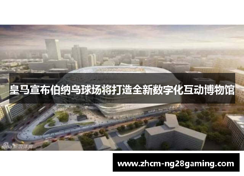 皇马宣布伯纳乌球场将打造全新数字化互动博物馆 皇马宣布伯纳乌球场将打造全新数字化互动博物馆