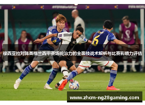 穆西亚拉对阵英格兰西甲赛场统治力的全面技战术解析与比赛影响力评估 穆西亚拉对阵英格兰西甲赛场统治力的全面技战术解析与比赛影响力评估