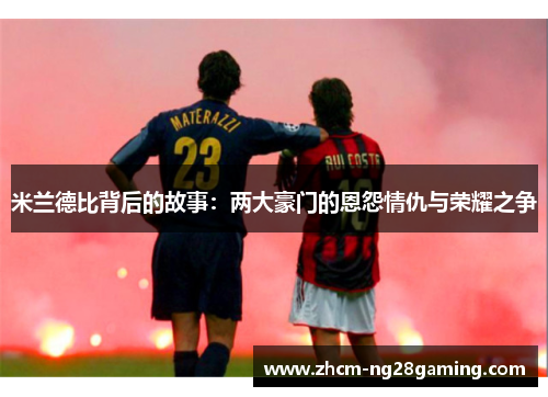米兰德比背后的故事：两大豪门的恩怨情仇与荣耀之争