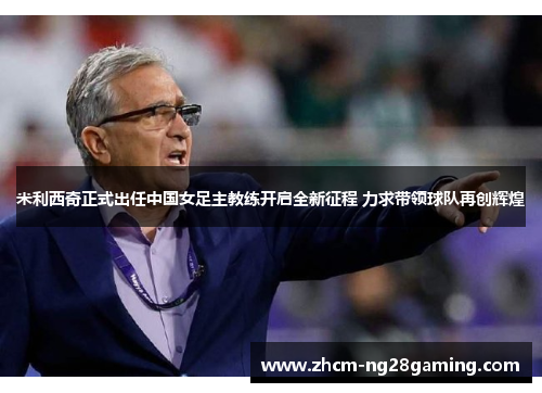 米利西奇正式出任中国女足主教练开启全新征程 力求带领球队再创辉煌