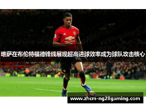 维萨在布伦特福德锋线展现超高进球效率成为球队攻击核心 维萨在布伦特福德锋线展现超高进球效率成为球队攻击核心