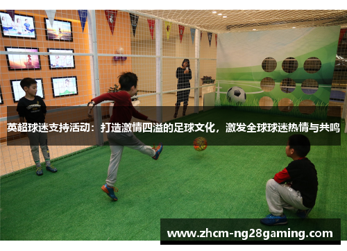 英超球迷支持活动：打造激情四溢的足球文化，激发全球球迷热情与共鸣