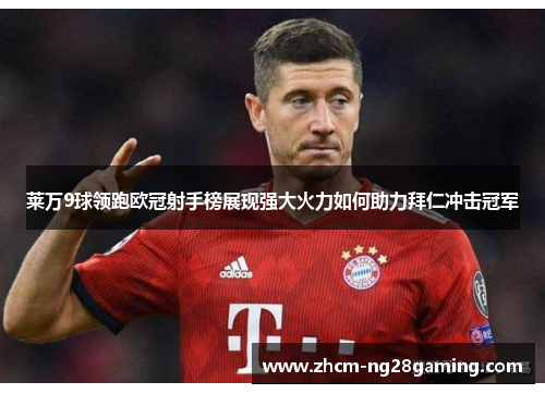莱万9球领跑欧冠射手榜展现强大火力如何助力拜仁冲击冠军