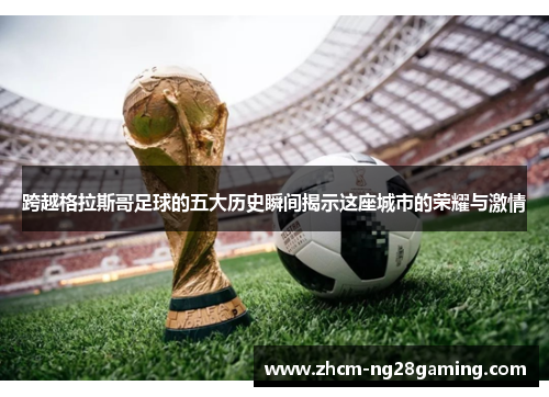 跨越格拉斯哥足球的五大历史瞬间揭示这座城市的荣耀与激情 跨越格拉斯哥足球的五大历史瞬间揭示这座城市的荣耀与激情