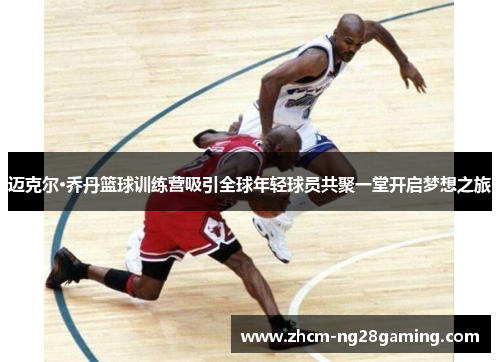 迈克尔·乔丹篮球训练营吸引全球年轻球员共聚一堂开启梦想之旅 迈克尔·乔丹篮球训练营吸引全球年轻球员共聚一堂开启梦想之旅