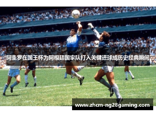 阿圭罗在国王杯为阿根廷国家队打入关键进球成历史经典瞬间 阿圭罗在国王杯为阿根廷国家队打入关键进球成历史经典瞬间