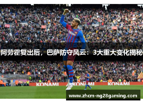 阿劳霍复出后,巴萨防守风云:3大重大变化揭秘 阿劳霍复出后,巴萨防守风云:3大重大变化揭秘