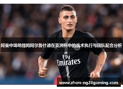 阿曼中场哈提姆阿尔鲁什迪在亚洲杯中的战术执行与团队配合分析 阿曼中场哈提姆阿尔鲁什迪在亚洲杯中的战术执行与团队配合分析