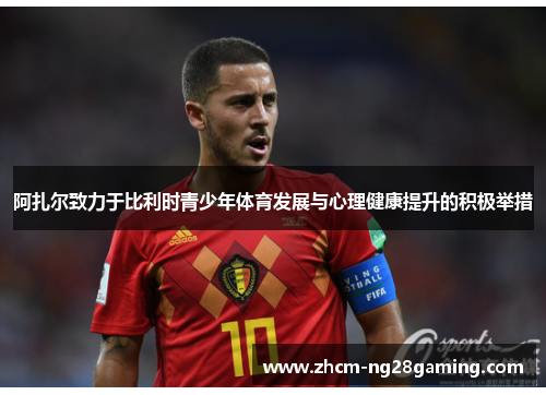 阿扎尔致力于比利时青少年体育发展与心理健康提升的积极举措 阿扎尔致力于比利时青少年体育发展与心理健康提升的积极举措