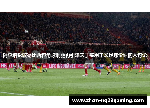 阿森纳伦敦德比两粒角球制胜再引爆关于实用主义足球价值的大讨论