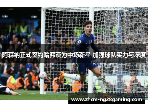 阿森纳正式签约哈弗茨为中场新星 加强球队实力与深度 阿森纳正式签约哈弗茨为中场新星 加强球队实力与深度