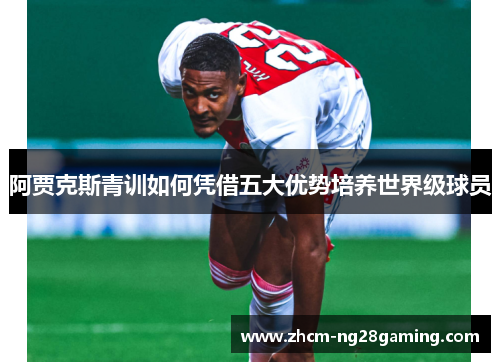 阿贾克斯青训如何凭借五大优势培养世界级球员 阿贾克斯青训如何凭借五大优势培养世界级球员