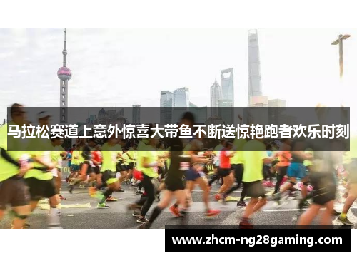 马拉松赛道上意外惊喜大带鱼不断送惊艳跑者欢乐时刻 马拉松赛道上意外惊喜大带鱼不断送惊艳跑者欢乐时刻