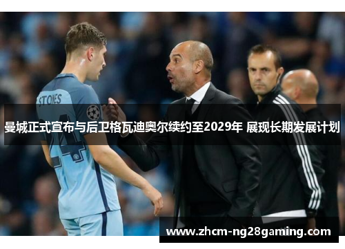 曼城正式宣布与后卫格瓦迪奥尔续约至2029年 展现长期发展计划